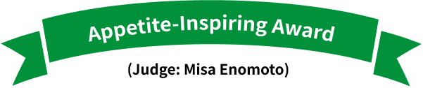 Appetite-Inspiring Award (Judge: Misa Enomoto)